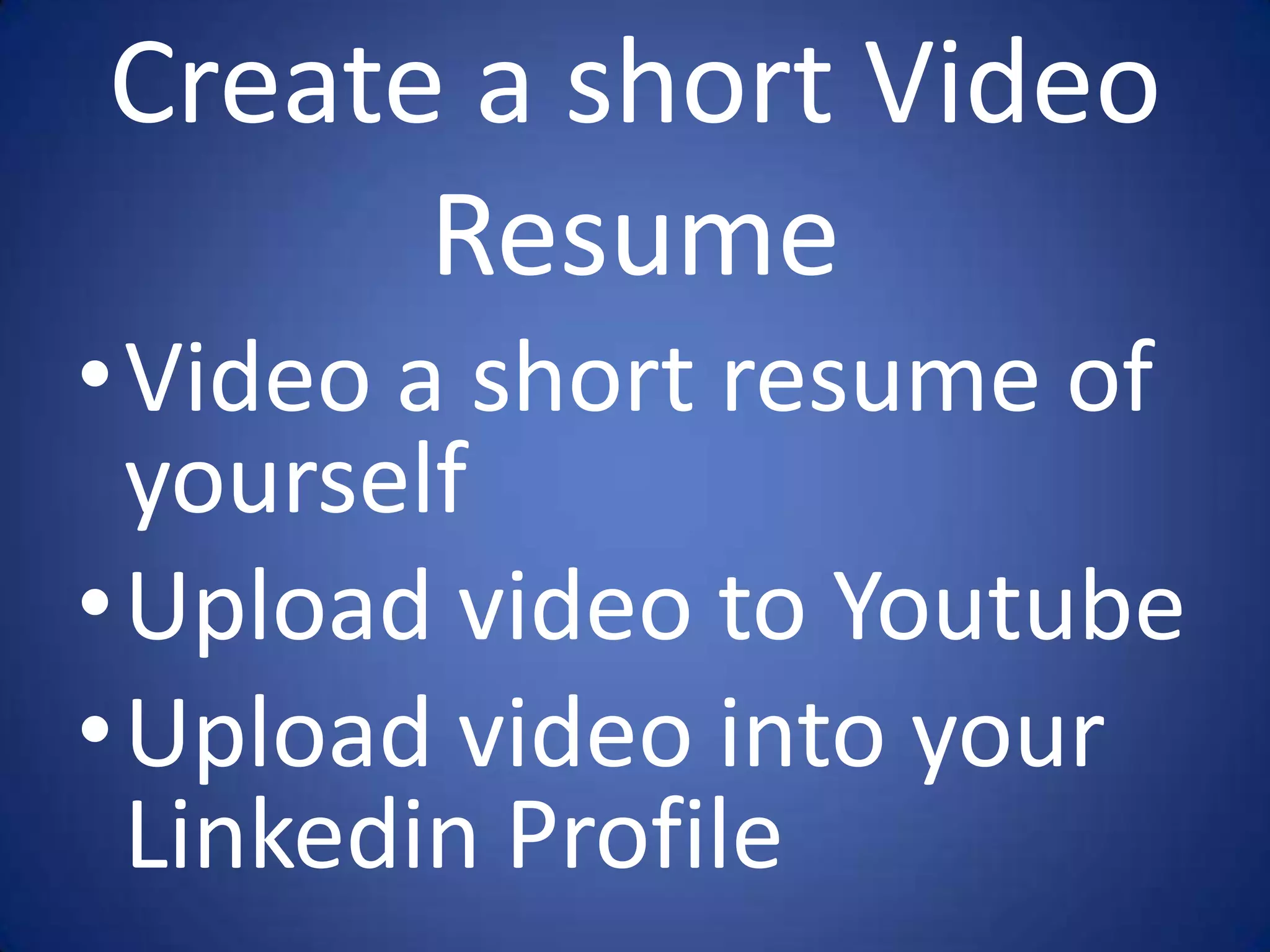 Create a short Video
      Resume
•Video a short resume of
 yourself
•Upload video to Youtube
•Upload video into your
 Linkedin Profile
 