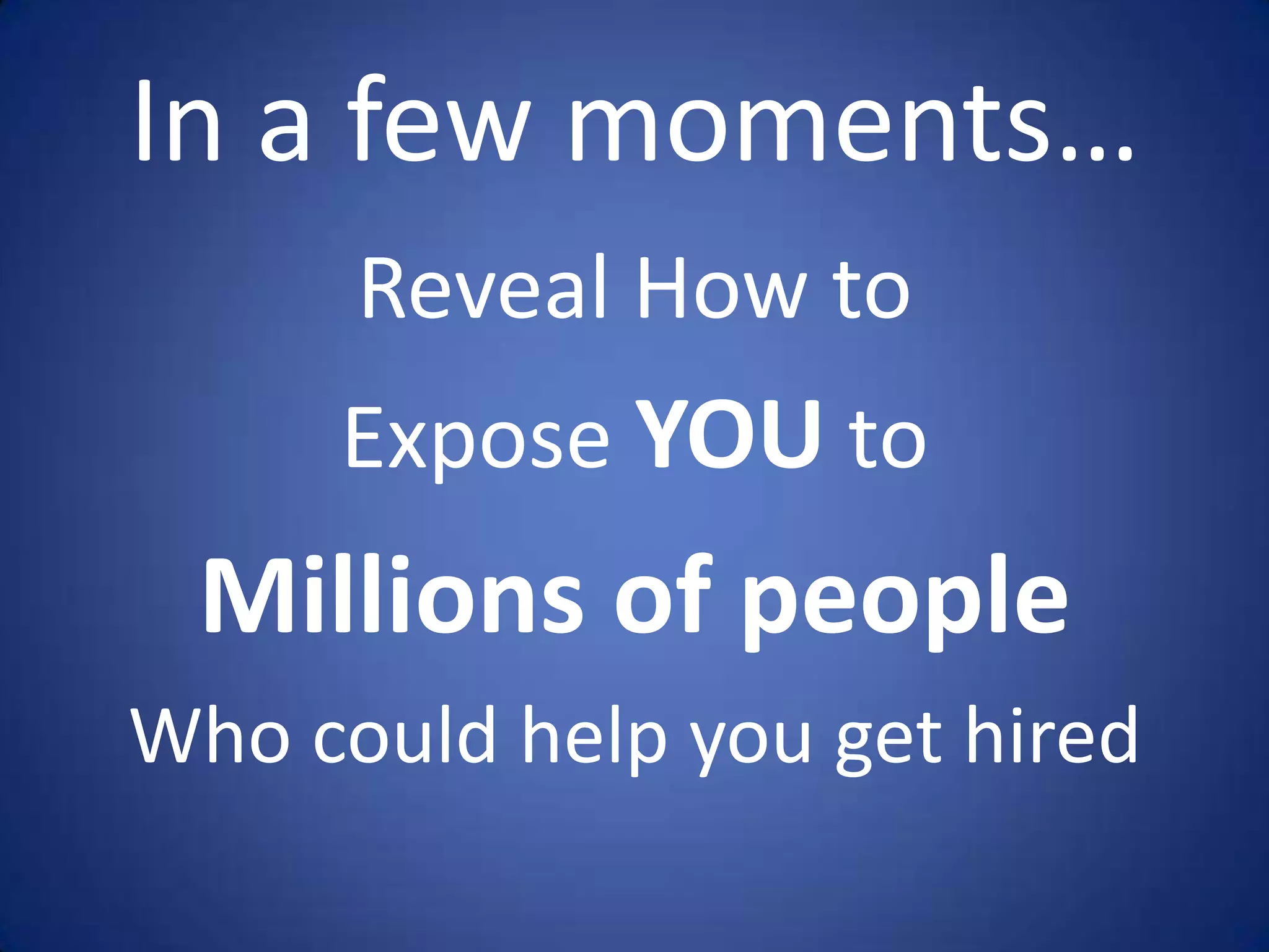 In a few moments…
      Reveal How to
     Expose YOU to
 Millions of people
Who could help you get hired
 