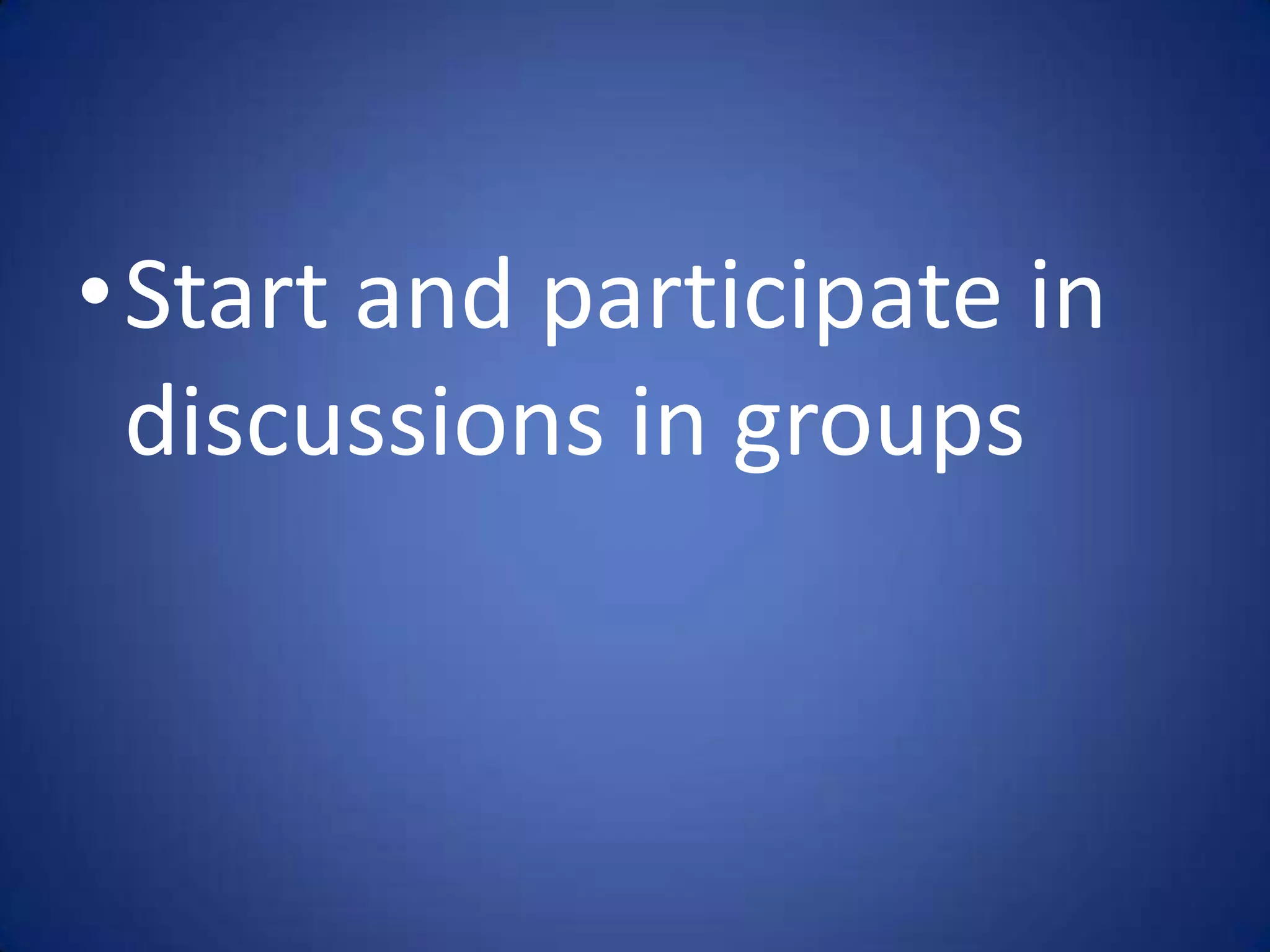 •Start and participate in
 discussions in groups
 