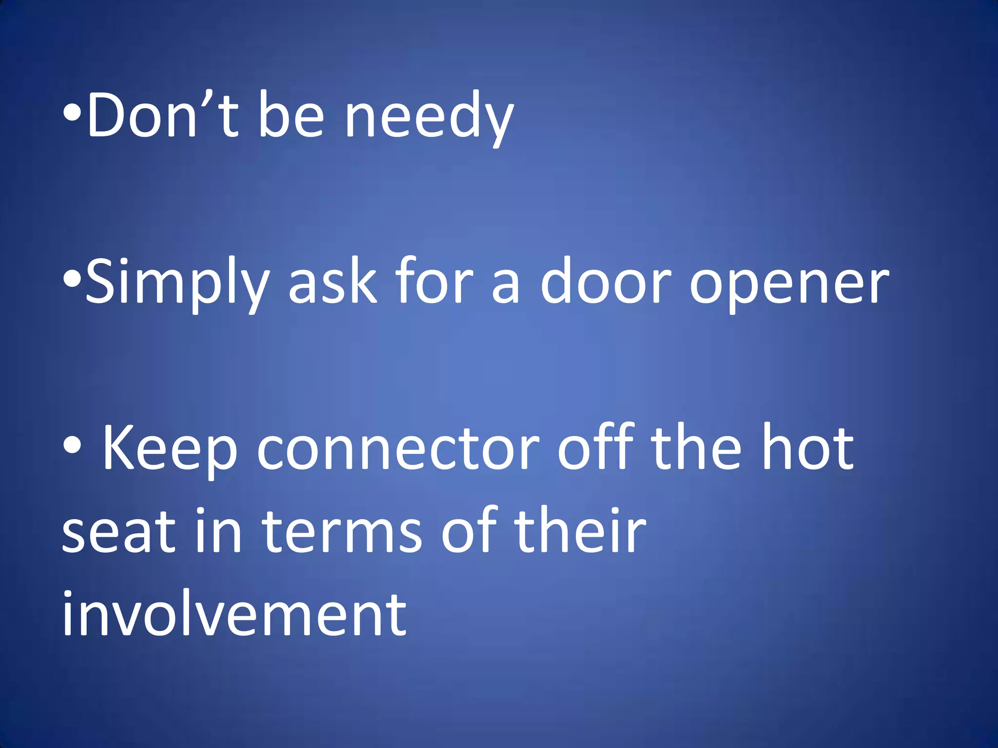 •Don’t be needy

•Simply ask for a door opener

• Keep connector off the hot
seat in terms of their
involvement
 