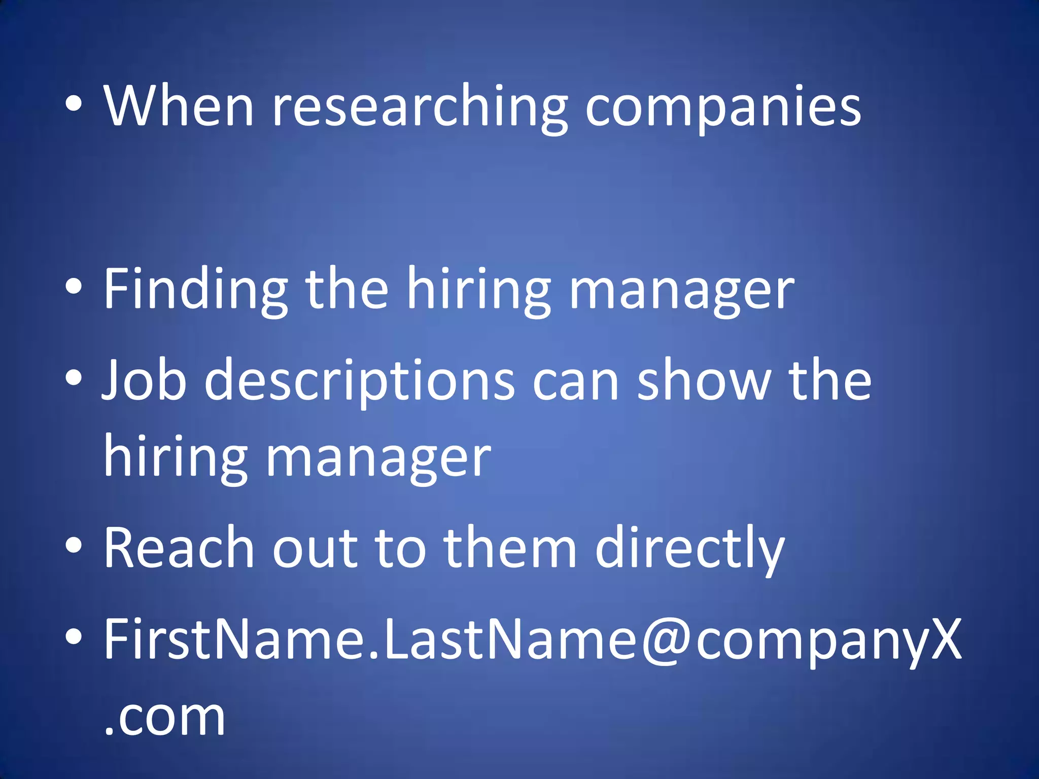 • When researching companies

• Finding the hiring manager
• Job descriptions can show the
  hiring manager
• Reach out to them directly
• FirstName.LastName@companyX
  .com
 