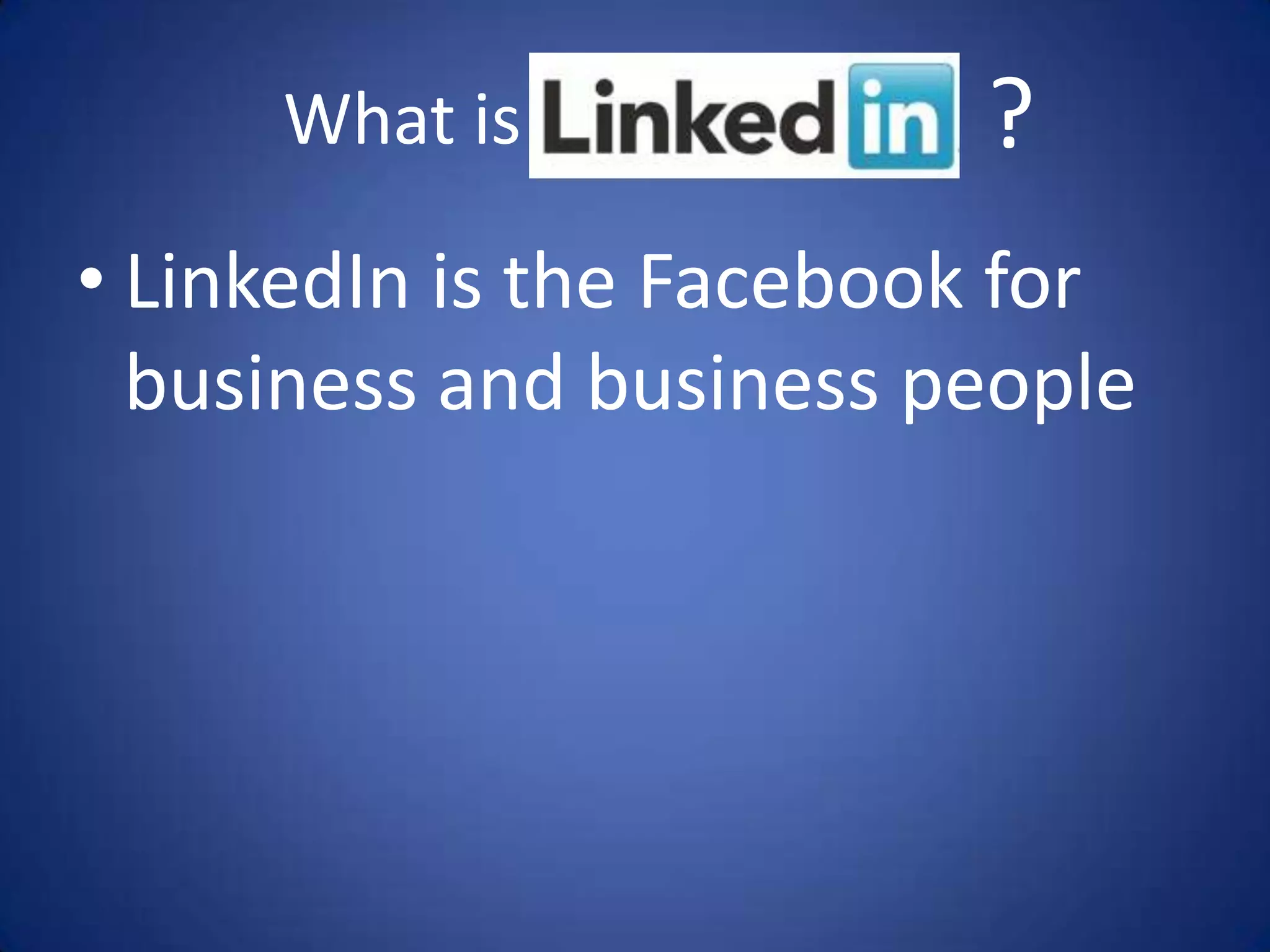 What is             ?
• LinkedIn is the Facebook for
  business and business people
 