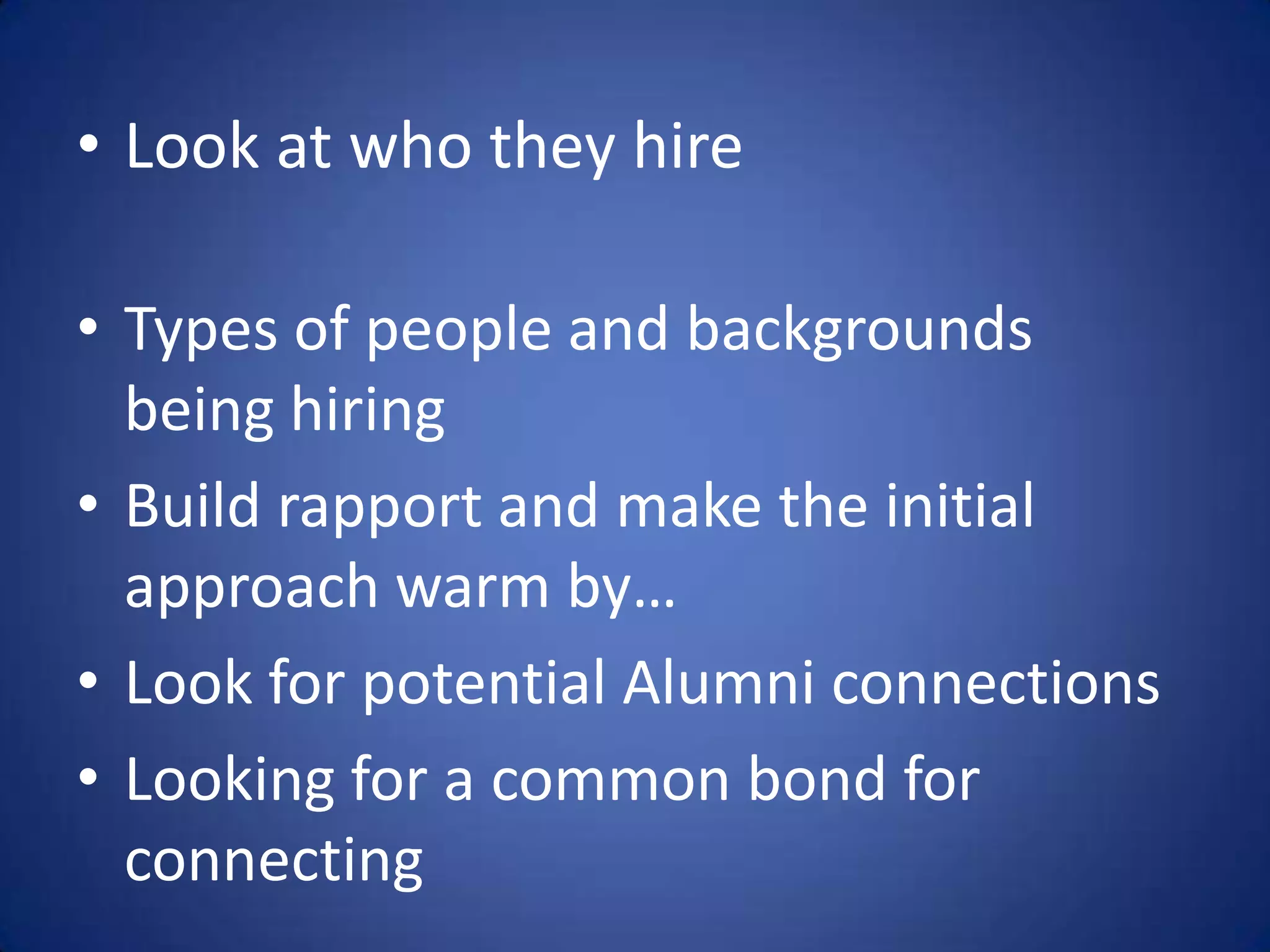 • Look at who they hire

• Types of people and backgrounds
  being hiring
• Build rapport and make the initial
  approach warm by…
• Look for potential Alumni connections
• Looking for a common bond for
  connecting
 