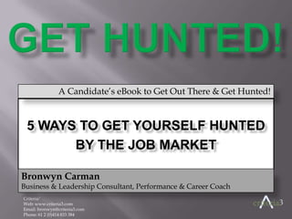 criteria3 Get Hunted! A Candidate’s eBook to Get Out There & Get Hunted! 5 Ways to Get Yourself Hunted by the job market Bronwyn Carman			 Business & Leadership Consultant, Performance & Career Coach Criteria3  Web: www.criteria3.com Email: bronwyn@criteria3.com Phone: 61 2 (0)414 833 384 