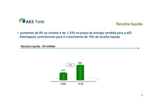 Receita líquida

 Aumentos de 8% no volume e de 1,53% no preço da energia vendida para a AES
 Eletropaulo contribuíram para o crescimento de 10% da receita líquida


  Receita Líquida – R$ milhões




                                              460
                                        10%

                                 417




                                 1T09         1T10



                                                                                 8
 