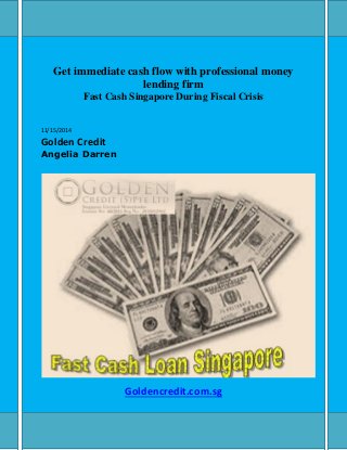 Get immediate cash flow with professional money
lending firm
Fast Cash Singapore During Fiscal Crisis
11/15/2014
Golden Credit
Angelia Darren
Goldencredit.com.sg
 
