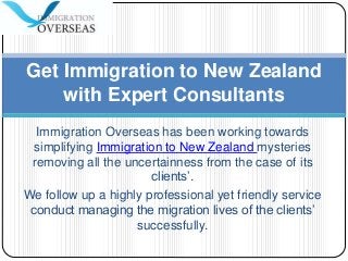 Immigration Overseas has been working towards
simplifying Immigration to New Zealand mysteries
removing all the uncertainness from the case of its
clients’.
We follow up a highly professional yet friendly service
conduct managing the migration lives of the clients’
successfully.
Get Immigration to New Zealand
with Expert Consultants
 
