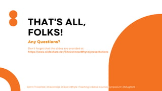 Any Questions?
THAT'S ALL,
FOLKS!
Get In-Troverted | Chevonnese Chevers Whyte | Teaching Creative Courses Symposium | 26Aug2023
Don't forget that the slides are provided at
https://www.slideshare.net/ChevonneseWhyte/presentations
 