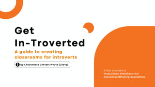 A guide to creating
classrooms for introverts
by Chevonnese Chevers Whyte (Chevy)
Slides provided at
https://www.slideshare.net/
ChevonneseWhyte/presentations
Get
In-Troverted
 