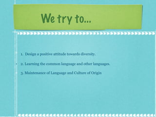 We try to... 1.   Design a positive attitude towards diversity. 2. Learning the common language and other languages. 3. Maintenance of Language and Culture of Origin 