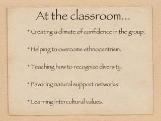 At the classroom... * Creating a climate of confidence in the group. * Helping to overcome ethnocentrism. * Teaching how to recognize diversity. * Favoring natural support networks. * Learning intercultural values. 