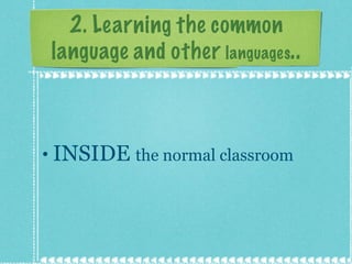 2. Learning the common language and other  languages .. INSIDE  the normal classroom 