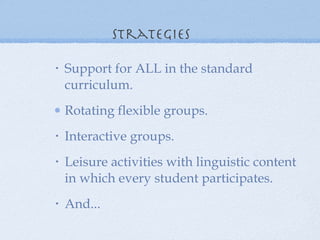Strategies Support for ALL in the standard curriculum. Rotating flexible groups. Interactive groups. Leisure activities with linguistic content in which every student participates. And... 