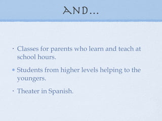 and... Classes for parents who learn and teach at school hours. Students from higher levels helping to the youngers. Theater in Spanish. 