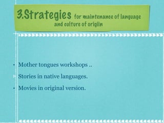 3.Strategies  for maintenance of language   and culture of origiin Mother tongues workshops .. Stories in native languages. Movies in original version. 