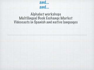 and... and... Alphabet workshops Multilingual Book Exchange Market Videocasts in Spanish and native languages 