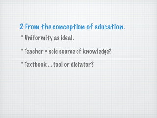 2 From the conception of education. * Uniformity as ideal. * Teacher = sole source of knowledge? * Textbook ... tool or dictator? 