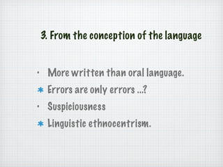 3. From the conception of the language More written than oral language. Errors are only errors ...? Suspiciousness Linguistic ethnocentrism. 