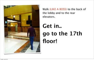 Walk (LIKE A BOSS) to the back of
                          the lobby and to the rear
                          elevators.


                          Get in..
                          go to the 17th
                          ﬂoor!


Thursday, June 30, 2011
 
