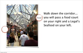 Walk down the corridor...
                          food   you will pass a food court
                                 on your right and a Legal’s
                                 Seafood on your left.




Thursday, June 30, 2011
 