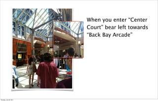 When you enter “Center
                          Court” bear left towards
                          “Back Bay Arcade”




Thursday, June 30, 2011
 