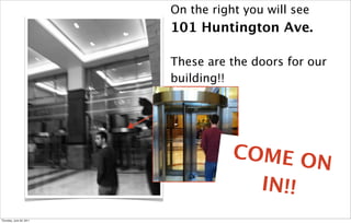 On the right you will see
                          101 Huntington Ave.

                          These are the doors for our
                          building!!




                                     COME O
                                            N
                                       IN!!
Thursday, June 30, 2011
 