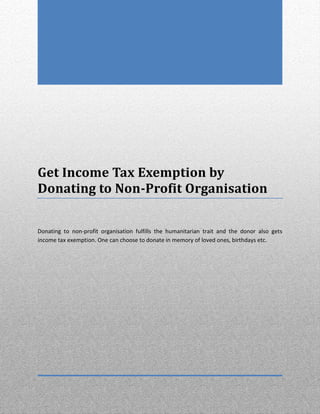 Get Income Tax Exemption by
Donating to Non-Profit Organisation
Donating to non-profit organisation fulfills the humanitarian trait and the donor also gets
income tax exemption. One can choose to donate in memory of loved ones, birthdays etc.
 