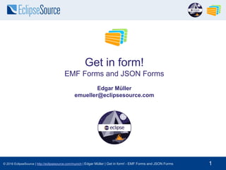 © 2016 EclipseSource | http://eclipsesource.com/munich | Edgar Müller | Get in form! - EMF Forms and JSON Forms 1
Get in form!
EMF Forms and JSON Forms
Edgar Müller
emueller@eclipsesource.com
 