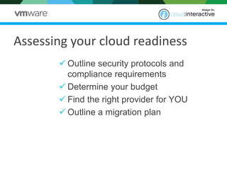 Outline security protocols and compliance requirements 
Determine your budget 
Find the right provider for YOU 
Outline a migration plan 
Assessing your cloud readiness  