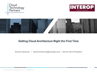 © 2013 Cloud Technology Partners, Inc. / Confidential
1
David Linthicum / david.linthicum@cloudtp.com / Senior Vice President
Getting Cloud Architecture Right the First Time
 