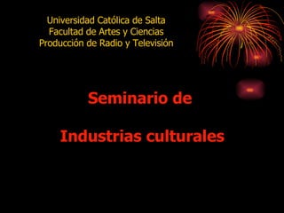 Seminario de  Industrias culturales Universidad Católica de Salta Facultad de Artes y Ciencias Producción de Radio y Televisión 