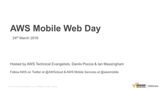 © 2015, Amazon Web Services, Inc. or its Affiliates. All rights reserved.
Hosted by AWS Technical Evangelists, Danilo Poccia & Ian Massingham
AWS Mobile Web Day
24th March 2016
Follow AWS on Twitter at @AWScloud & AWS Mobile Services at @awsmobile
 