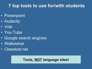 7 top tools to use for/with students Powerpoint Audacity Voki You Tube Google search engines Wallwisher  Classtool.net Tools,  NOT  language sites! 