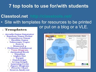 7 top tools to use for/with students Classtool.net  http://classtools.net/   Site with templates for resources to be printed  or put on a blog or a VLE. 