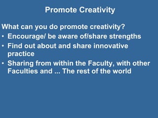 Promote Creativity What can you do promote creativity? Encourage/ be aware of/share strengths Find out about and share innovative practice  Sharing from within the Faculty, with other Faculties and ... The rest of the world 