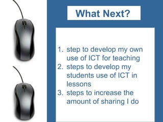 What Next? s step to develop my own use of ICT for teaching steps to develop my students use of ICT in lessons steps to increase the amount of sharing I do  AIMs 