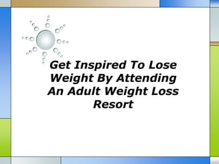 Get Inspired To Lose
Weight By Attending
An Adult Weight Loss
       Resort
 
