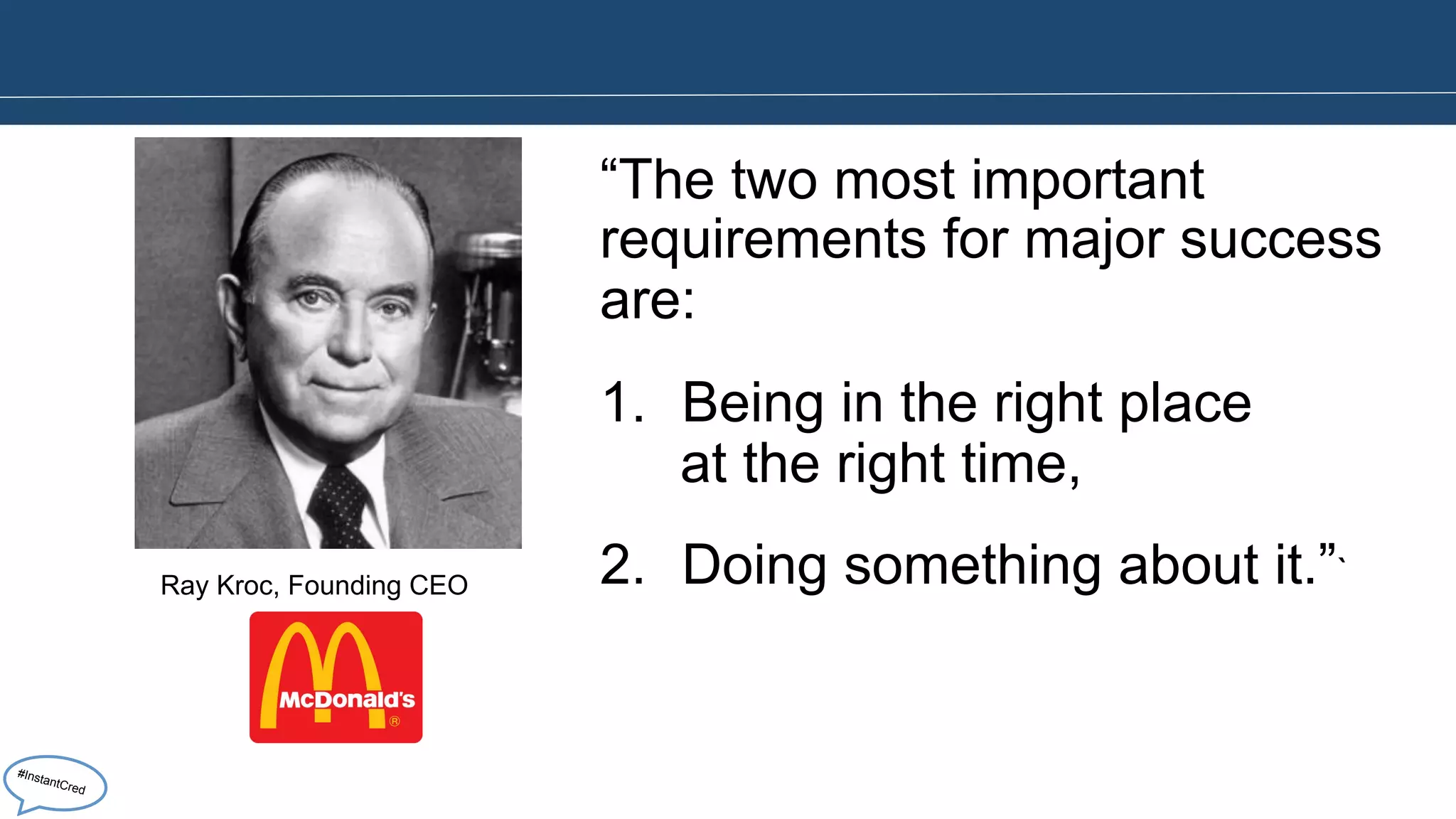 “The two most important 
requirements for major success 
are: 
1. Being in the right place 
at the right time, 
2. Doing something about it.”` Ray Kroc, Founding CEO 
#InstantCred 
 