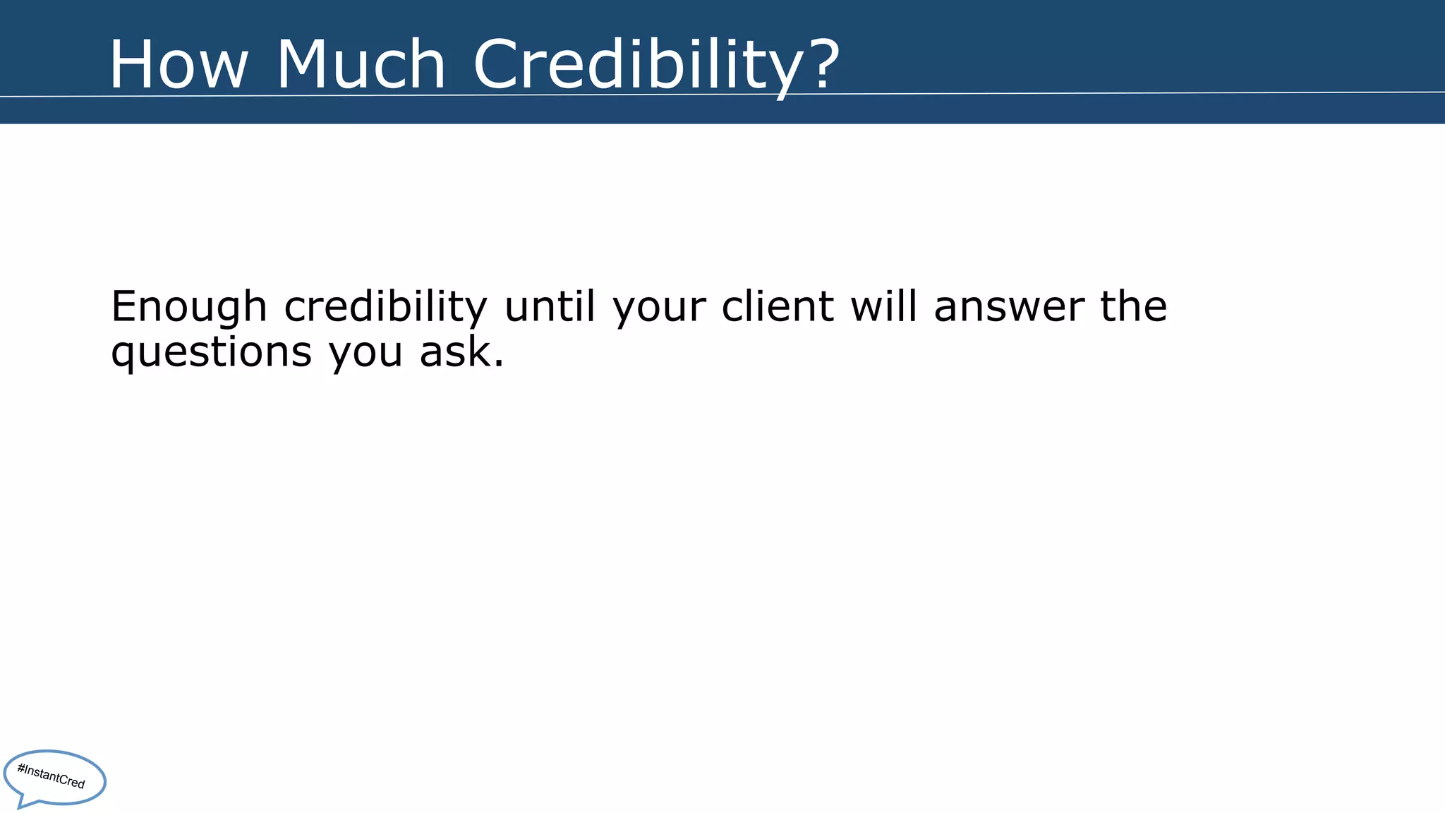 How Much Credibility? 
Enough credibility until your client will answer the 
questions you ask. 
#InstantCred 
 