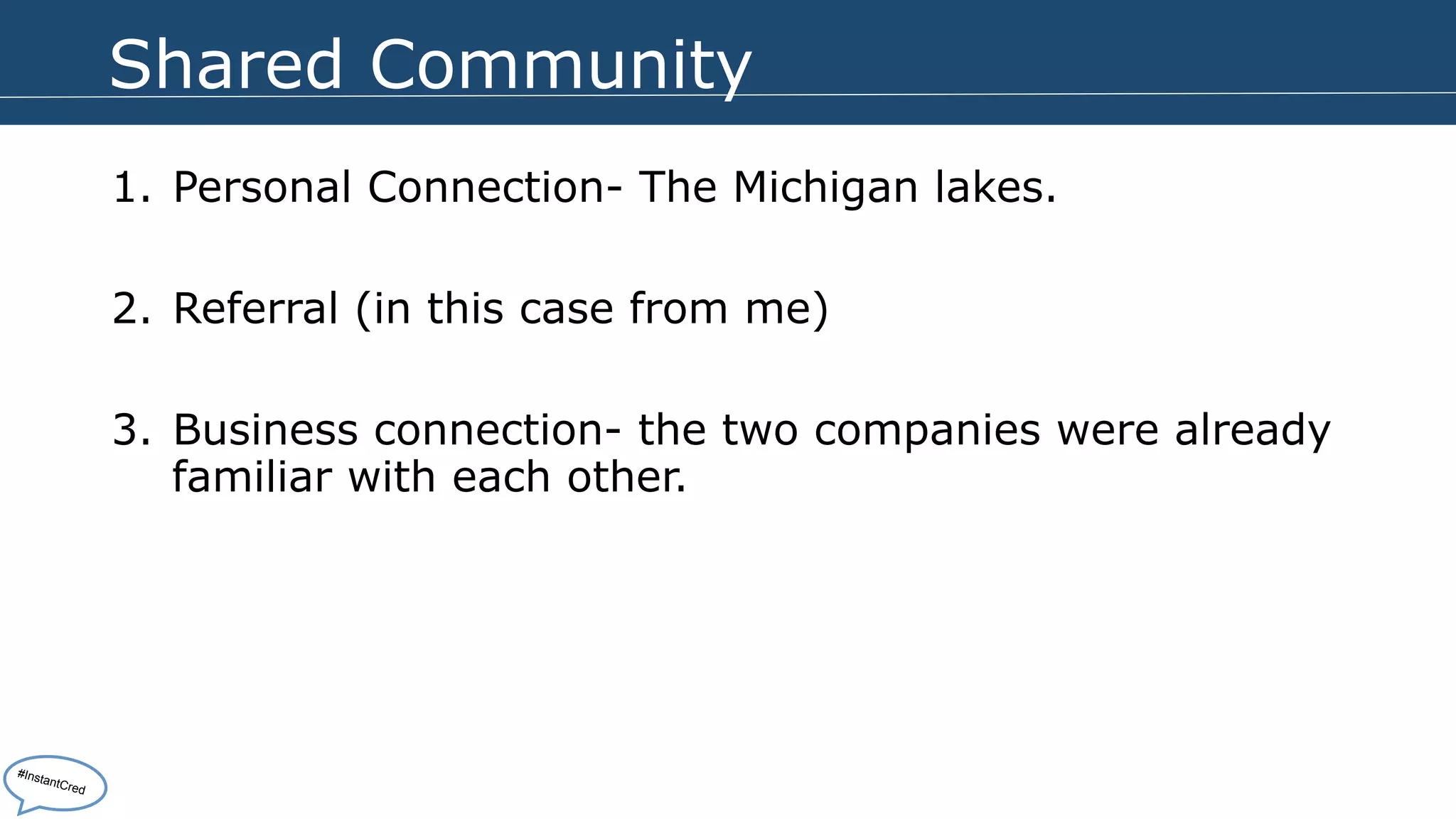 Shared Community 
1. Personal Connection- The Michigan lakes. 
2. Referral (in this case from me) 
3. Business connection- the two companies were already 
familiar with each other. 
#InstantCred 
 