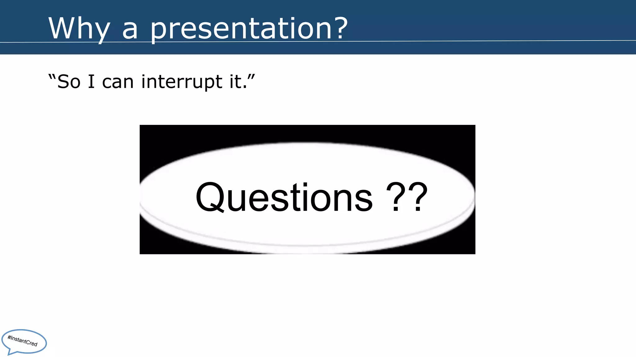 Why a presentation? 
“So I can interrupt it.” 
Questions ?? 
#InstantCred 
 