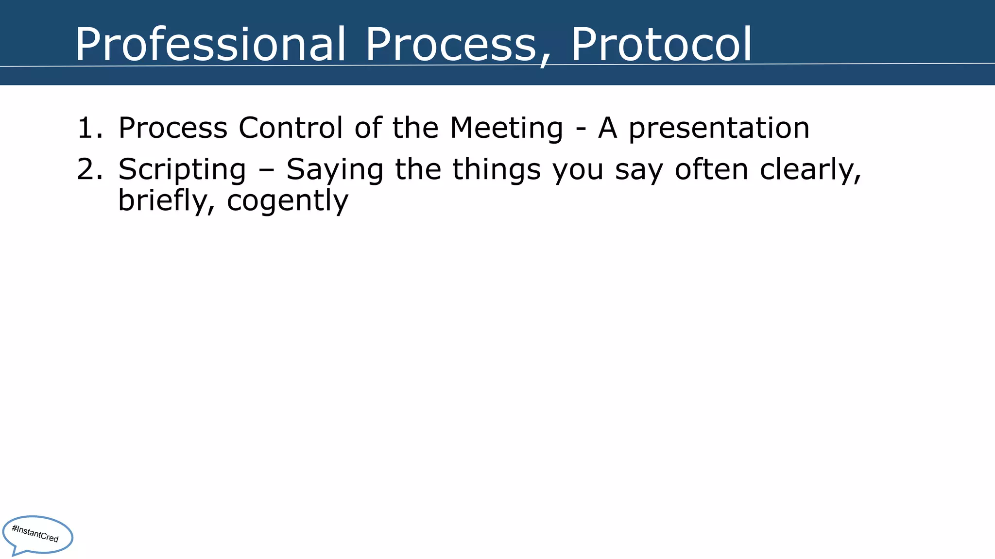 Professional Process, Protocol 
1. Process Control of the Meeting - A presentation 
2. Scripting – Saying the things you say often clearly, 
briefly, cogently 
#InstantCred 
 