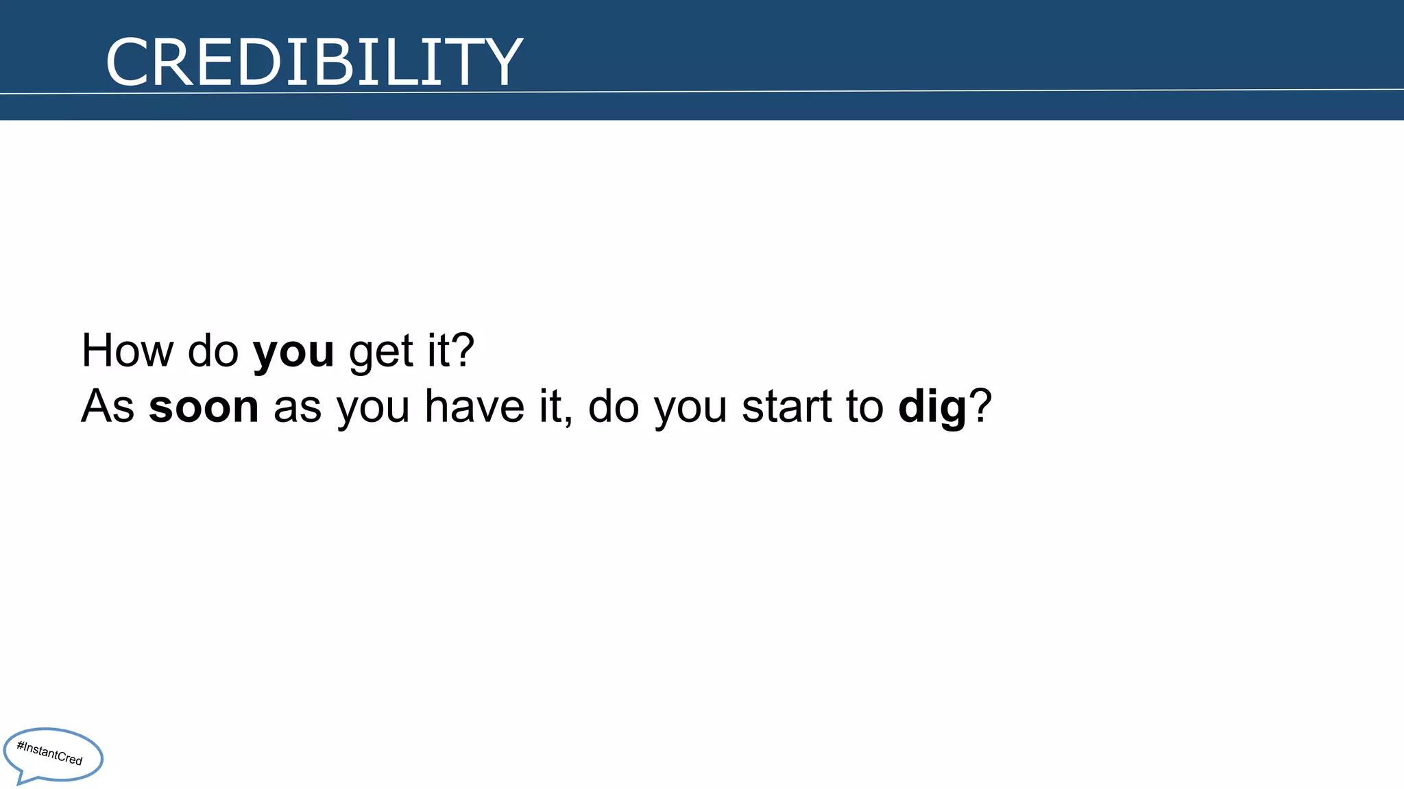 CREDIBILITY 
How do you get it? 
As soon as you have it, do you start to dig? 
#InstantCred 
 