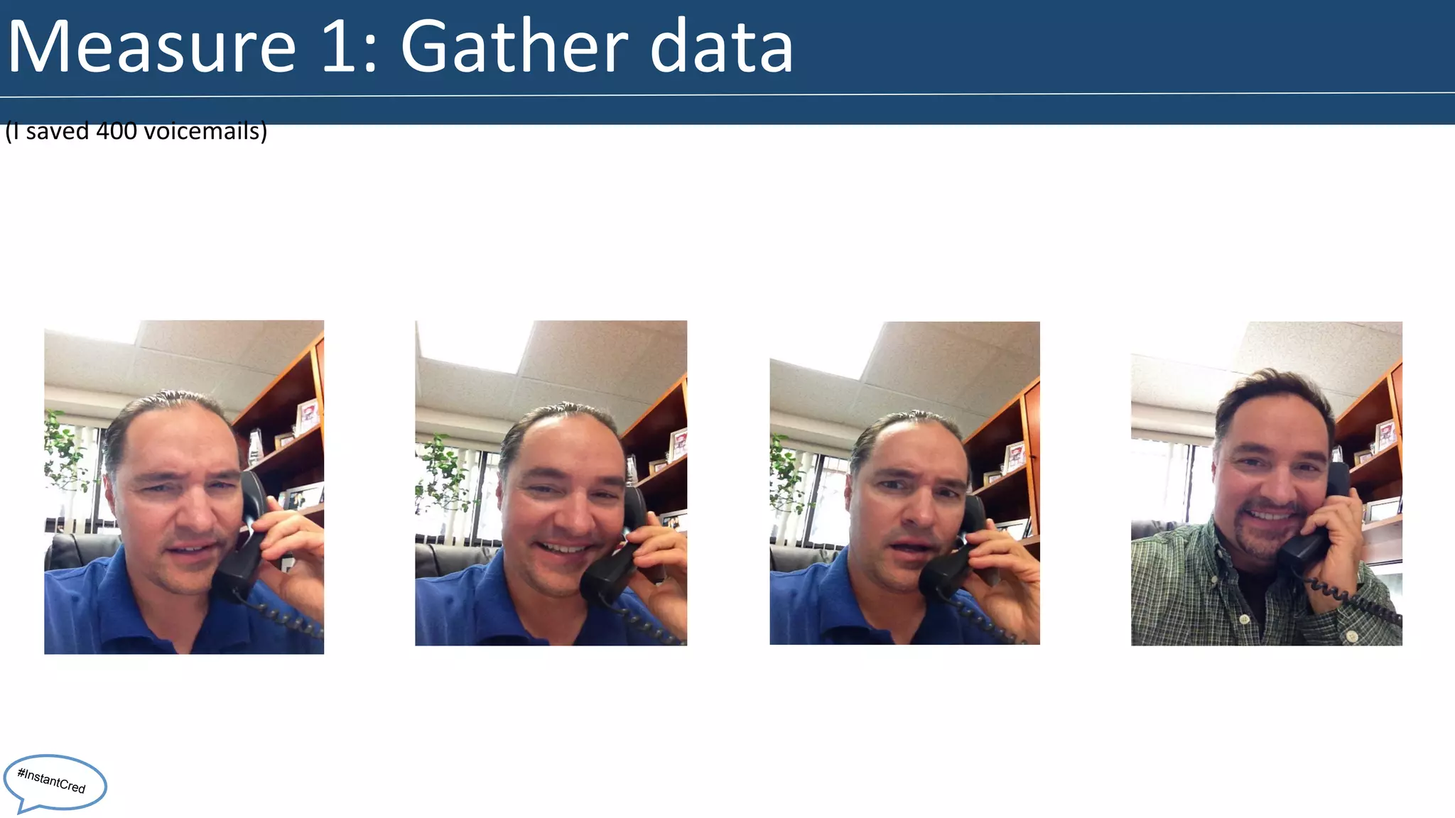 Measure 
1: 
Gather 
data 
(I 
saved 
400 
voicemails) 
#InstantCred 
 