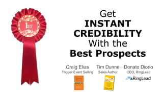 Get 
INSTANT 
CREDIBILITY 
With the 
Best Prospects 
Tim Dunne 
Sales Author 
Craig Elias 
Trigger Event Selling 
Donato Diorio 
CEO, RingLead 
 