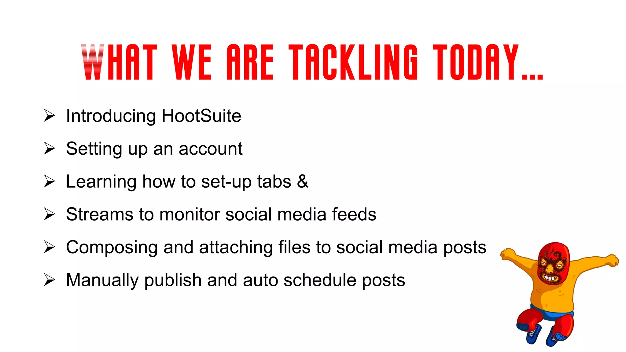 What we are tackling today…
 Introducing HootSuite
 Setting up an account
 Learning how to set-up tabs &
 Streams to monitor social media feeds
 Composing and attaching files to social media posts
 Manually publish and auto schedule posts
 