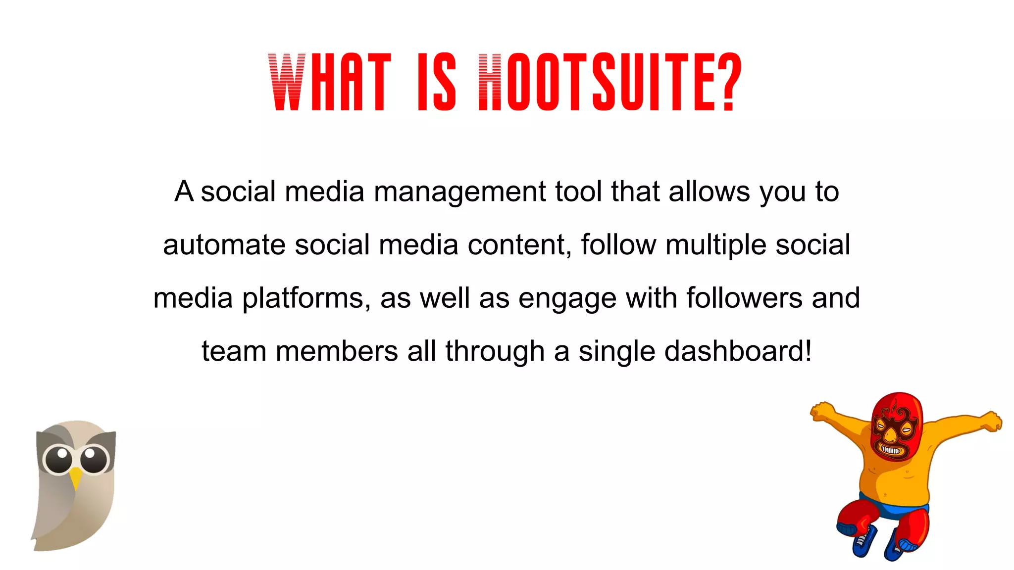 What is Hootsuite?
A social media management tool that allows you to
automate social media content, follow multiple social
media platforms, as well as engage with followers and
team members all through a single dashboard!
 