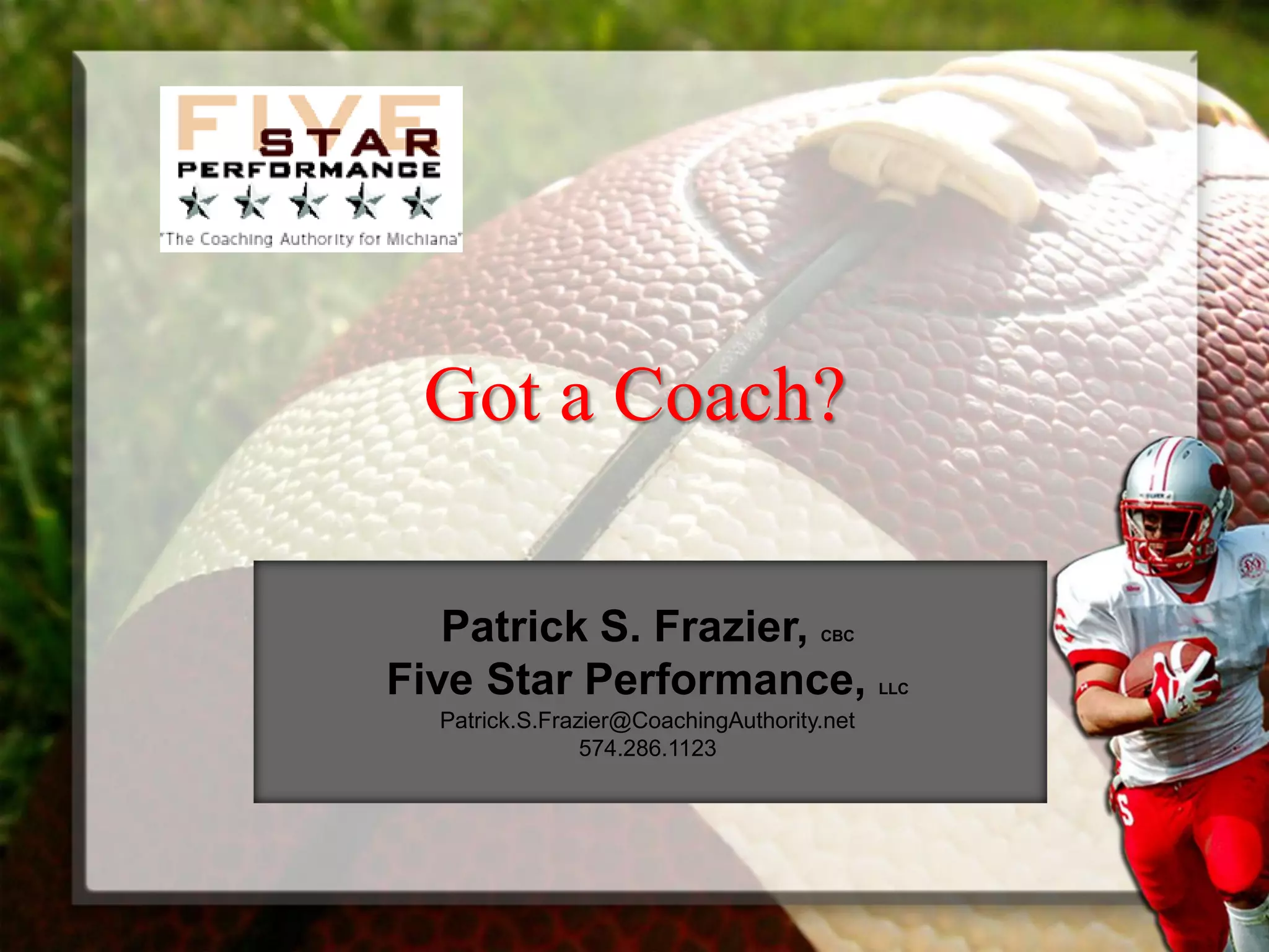 Got a Coach?

   Patrick S. Frazier,               CBC


Five Star Performance,                      LLC

  Patrick.S.Frazier@CoachingAuthority.net
                574.286.1123
 