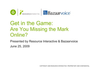 Get in the Game: Are You Missing the Mark Online? Presented by Resource Interactive & Bazaarvoice June 25, 2009 