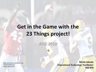 Get in the Game with the 23 Things project! ATLE 2010 Nicole Lakusta Educational Technology Facilitator PSD #70 Blog: ottomat3ch.wordpress.com Twitter: @nlakusta Skype: ottomat3ch 